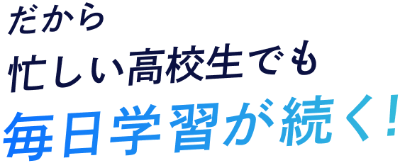 だから、忙しい高校生でも毎日学習が続く！