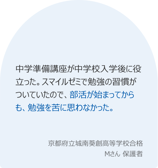 中学準備講座が中学校入学後に役立った。スマイルゼミで勉強の習慣がついていたので、部活が始まってからも、勉強を苦に思わなかった。