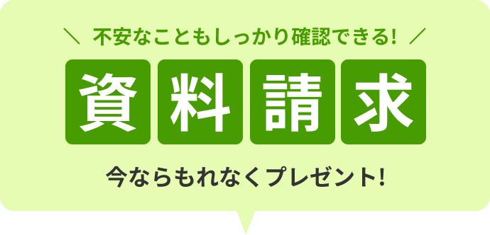 不安なこともしっかり確認できる! 資料請求 今ならもれなくプレゼント!
