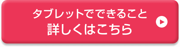 タブレットでできること 詳しくはこちら