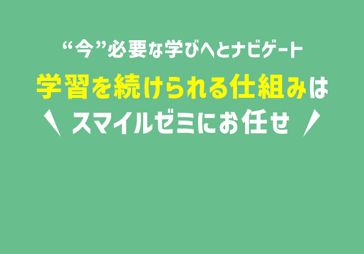 今必要な学びへとナビゲート 学習を続けられる仕組みは仕組みはスマイルゼミにお任せ