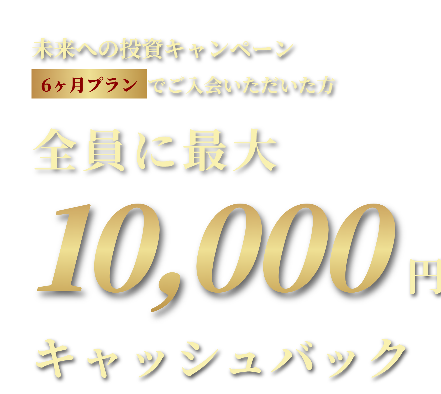6ヶ月プランでご入会いただいた方全員に最大10,000円分キャッシュバック