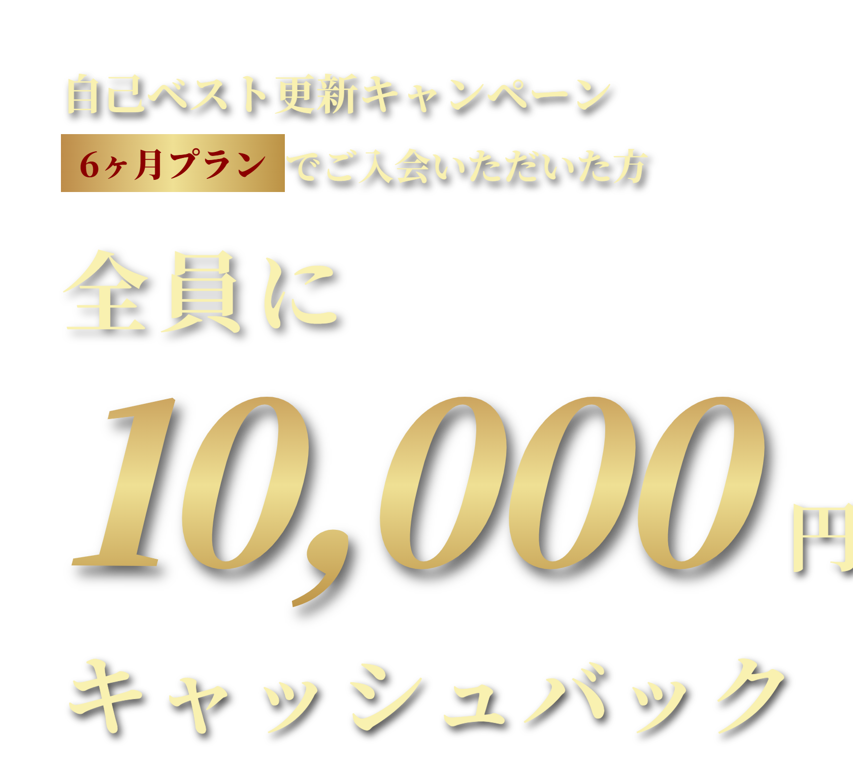 6ヶ月プランでご入会いただいた方全員に最大10,000円分キャッシュバック