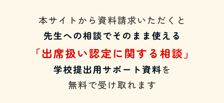 本サイトから資料請求いただくと先生への相談でそのまま使える「出席扱い認定に関する相談」学校提出用サポート資料を無料で受け取れます