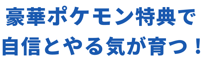 豪華ポケモン特典で自信とやる気が育つ！