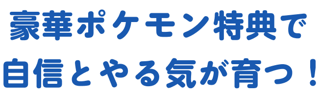 豪華ポケモン特典で自信とやる気が育つ！