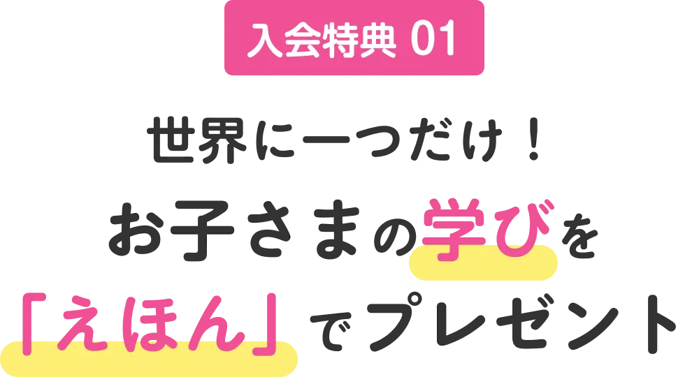 入会特典 01 世界に一つだけ！お子さまの学びを｢えほん｣ でプレゼント