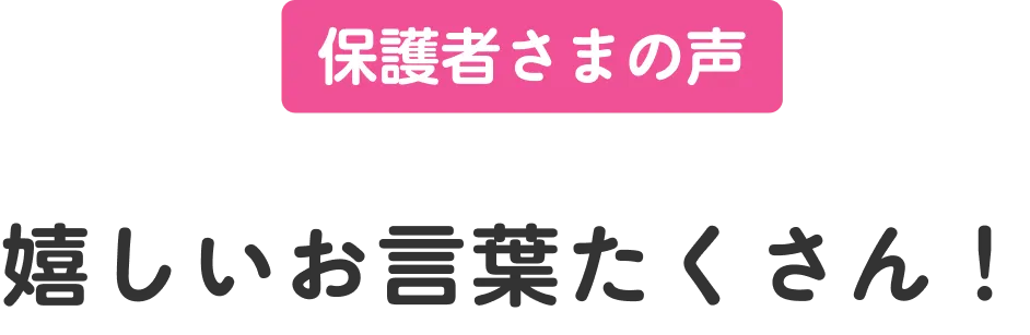 保護者さまの声 嬉しいお言葉たくさん！