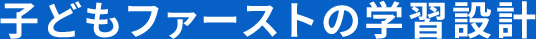 子どもファーストの学習設計