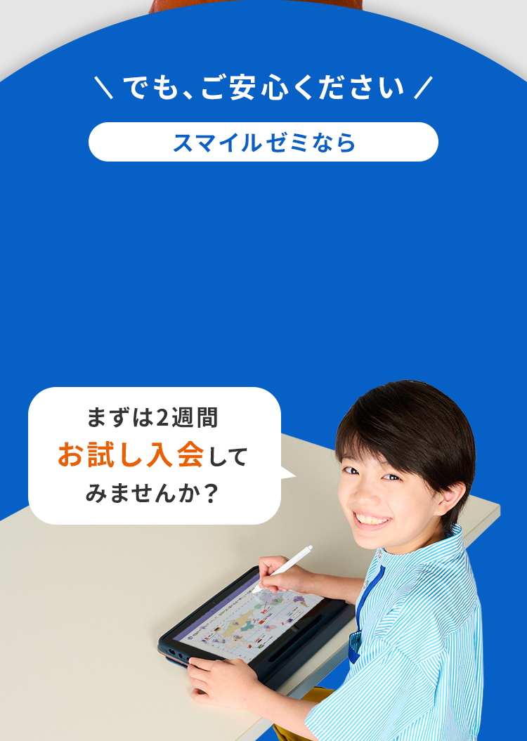 でも、ご安心ください。スマイルゼミならお試し入会実施中（2週間）まずは2週間、お試し入会してみませんか？