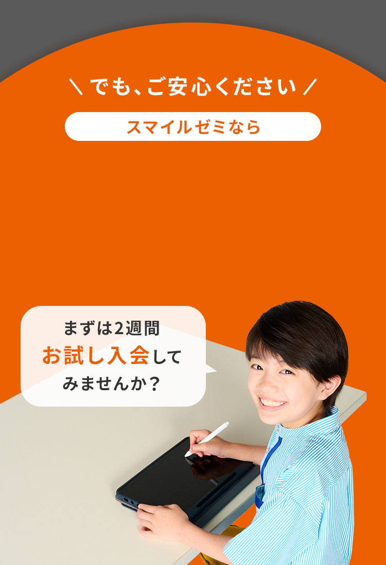 でも、ご安心ください。スマイルゼミならお試し入会実施中（2週間）まずは2週間、お試し入会してみませんか？