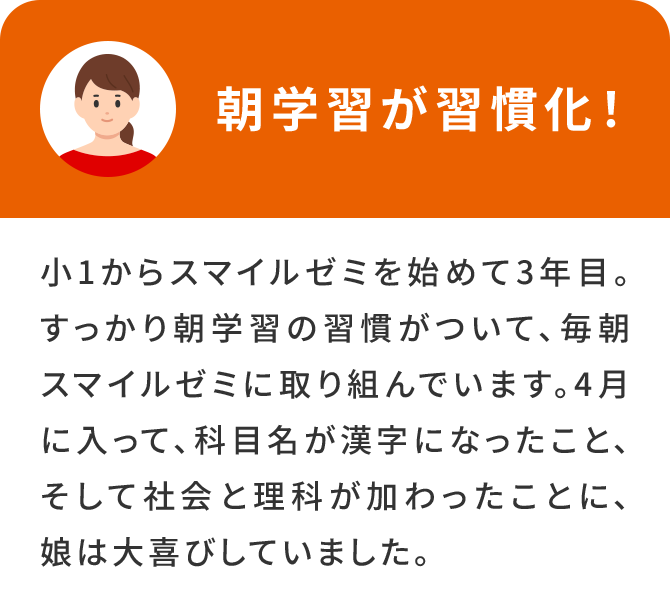 朝学習が習慣化！小1からスマイルゼミを始めて3年目。すっかり朝学習の習慣がついて、毎朝スマイルゼミに取り組んでいます。4月に入って、科目名が漢字になったこと、そして社会と理科が加わったことに、娘は大喜びしていました。