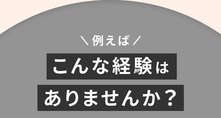 例えばこんな経験はありませんか？