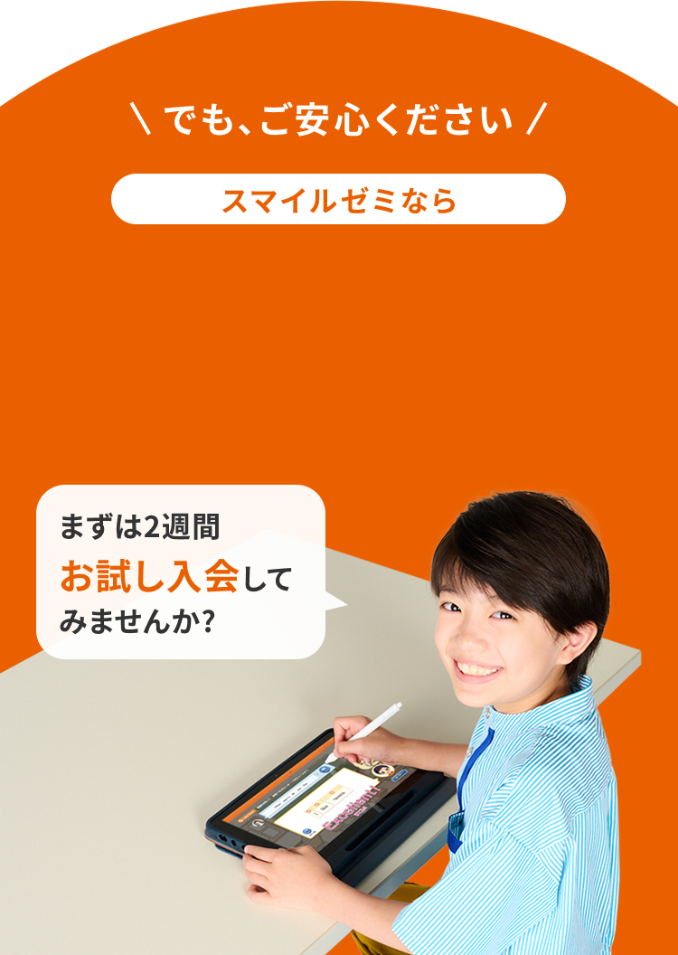 でも、ご安心ください。スマイルゼミならお試し入会実施中（2週間）まずは2週間、お試し入会してみませんか？