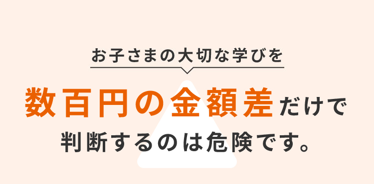 お子さまの大切な学びをわずかな価格差で判断するのは危険です。