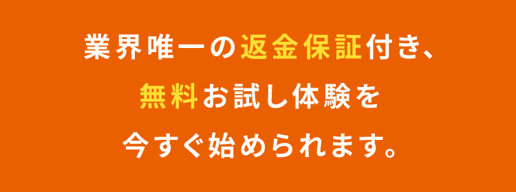 業界唯一の返金保証付き、無料お試し体験を今すぐ始められます。