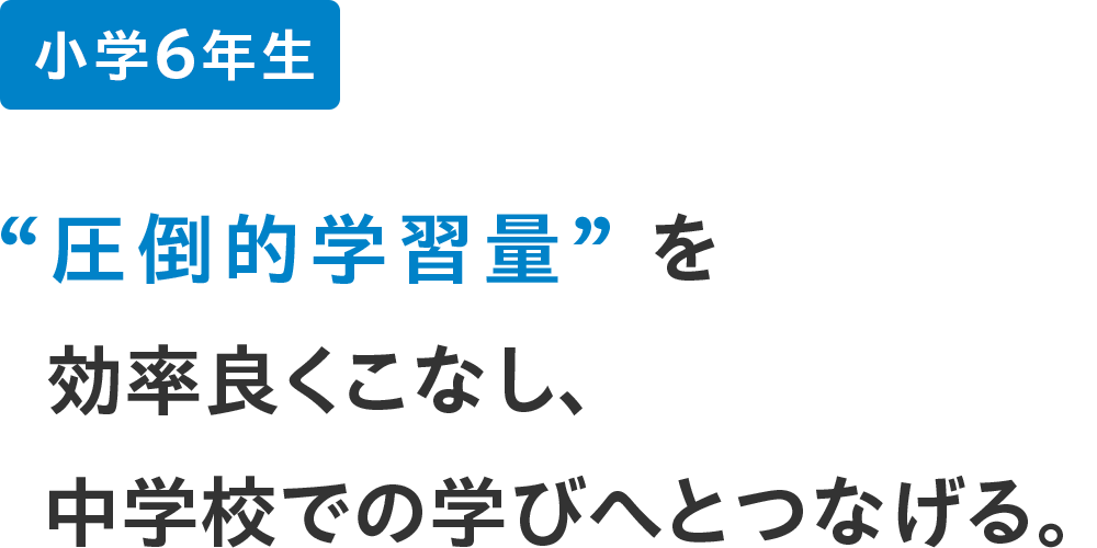 小学6年生 ”圧倒的学習量”を効率良くこなし、中学校での学びへとつなげる。