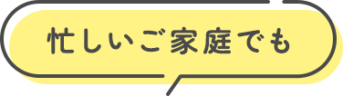 忙しいご家庭でも