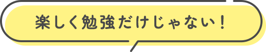 楽しく勉強だけじゃない！