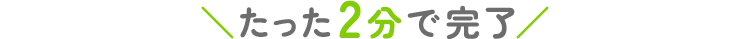 たった２分で完了