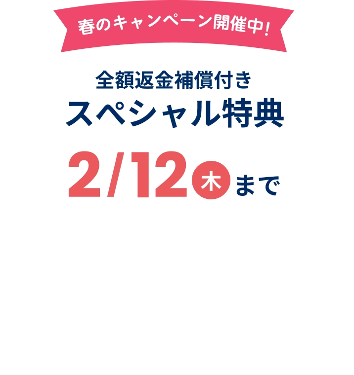 春のキャンペーン開催中!全額返金補償付きスぺシャル特典 2月12日木曜日まで