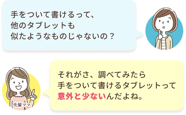 あなた：手をついて書けるって、他のタブレットも似たようなものじゃないの？　先輩ママ：それがさ、調べてみたら手をついて書けるタブレットって意外と少ないんだよね。