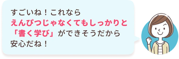 あなた：すごいね！これならえんぴつじゃなくてもしっかりと「書く学び」ができそうだから安心だね！