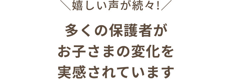 嬉しい声が続々！多くの保護者がお子さまの変化を実感されています