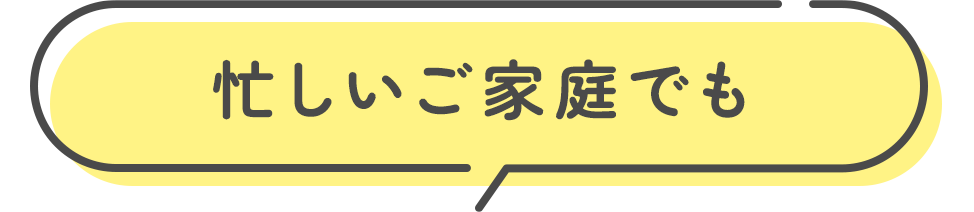 忙しいご家庭でも