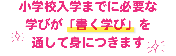 小学校入学までに必要な学びが「書く学び」を通して身につきます
