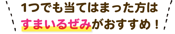 1つでも当てはまった方はすまいるぜみがおすすめ！