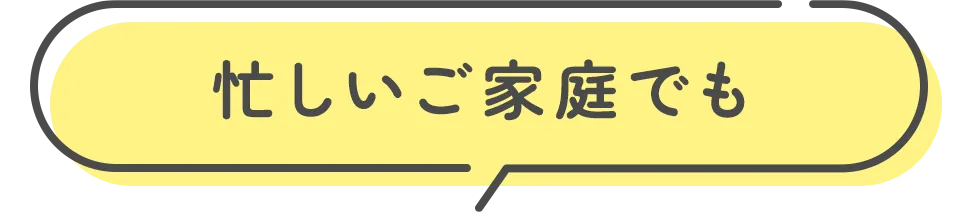 忙しいご家庭でも