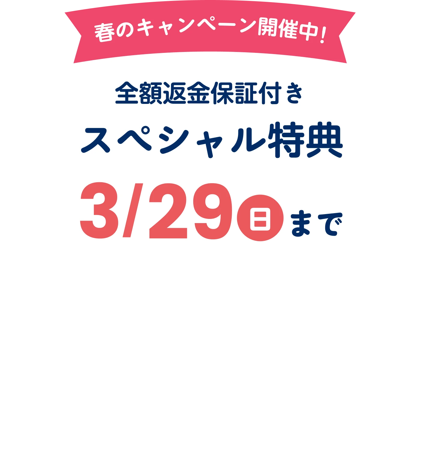 春のキャンペーン開催中!全額返金保証付きスぺシャル特典 3月29日日曜日まで