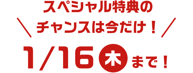 スペシャル特典のチャンスは今だけ！1/16（木）まで！