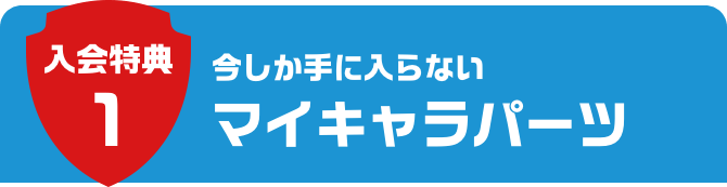 入会特典1 今しか手に入らないマイキャラパーツ